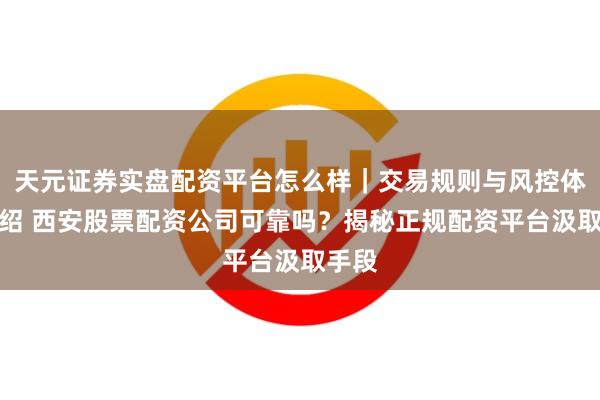 天元证券实盘配资平台怎么样｜交易规则与风控体系介绍 西安股票配资公司可靠吗？揭秘正规配资平台汲取手段