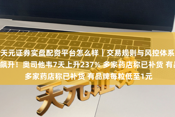 天元证券实盘配资平台怎么样｜交易规则与风控体系介绍 流感药销量飙升！奥司他韦7天上升237% 多家药店称已补货 有品牌每粒低至1元