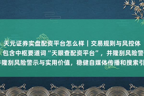 天元证券实盘配资平台怎么样｜交易规则与风控体系介绍 （注：标题共，包含中枢要道词“天眼查配资平台”，并隆刮风险警示与实用价值，稳健自媒体传播和搜索引擎收录要求。）