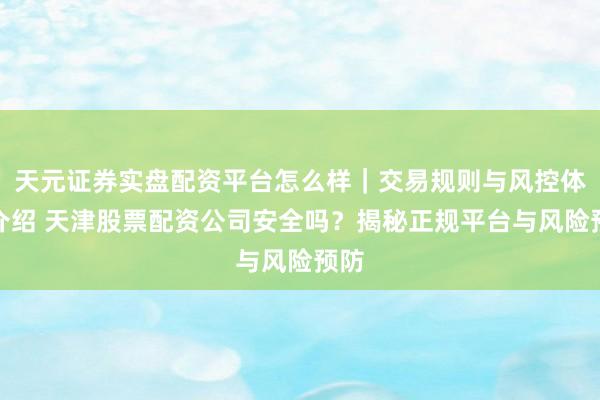 天元证券实盘配资平台怎么样｜交易规则与风控体系介绍 天津股票配资公司安全吗？揭秘正规平台与风险预防