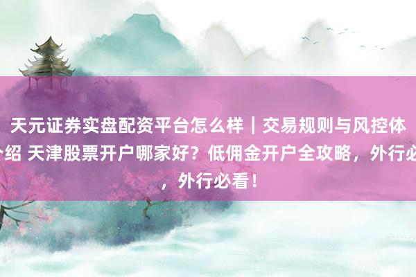 天元证券实盘配资平台怎么样｜交易规则与风控体系介绍 天津股票开户哪家好？低佣金开户全攻略，外行必看！