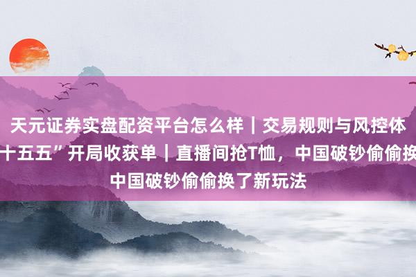 天元证券实盘配资平台怎么样｜交易规则与风控体系介绍 “十五五”开局收获单｜直播间抢T恤，中国破钞偷偷换了新玩法