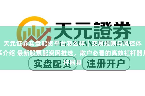 天元证券实盘配资平台怎么样｜交易规则与风控体系介绍 最新股票配资网推选，散户必看的高效杠杆器具