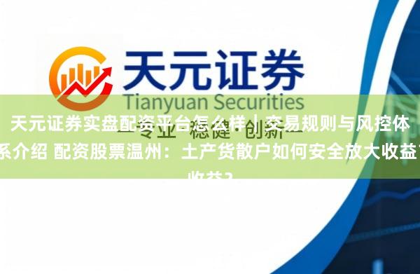 天元证券实盘配资平台怎么样｜交易规则与风控体系介绍 配资股票温州：土产货散户如何安全放大收益？