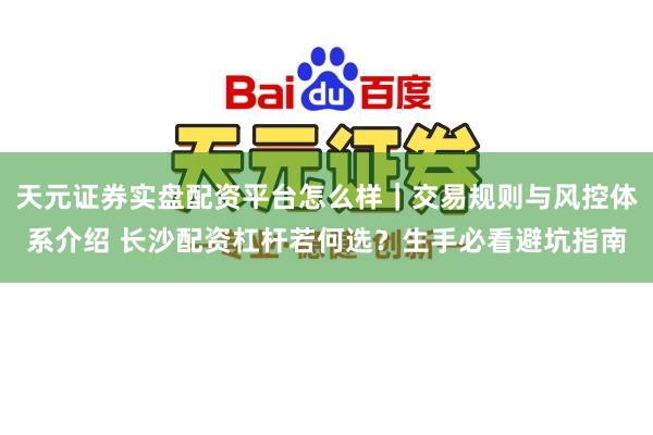 天元证券实盘配资平台怎么样｜交易规则与风控体系介绍 长沙配资杠杆若何选？生手必看避坑指南