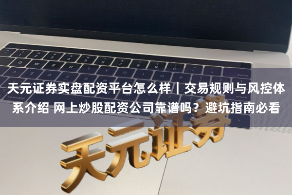 天元证券实盘配资平台怎么样｜交易规则与风控体系介绍 网上炒股配资公司靠谱吗？避坑指南必看