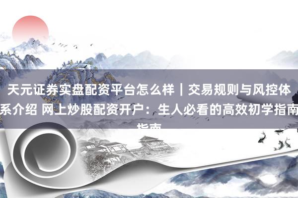 天元证券实盘配资平台怎么样｜交易规则与风控体系介绍 网上炒股配资开户：生人必看的高效初学指南