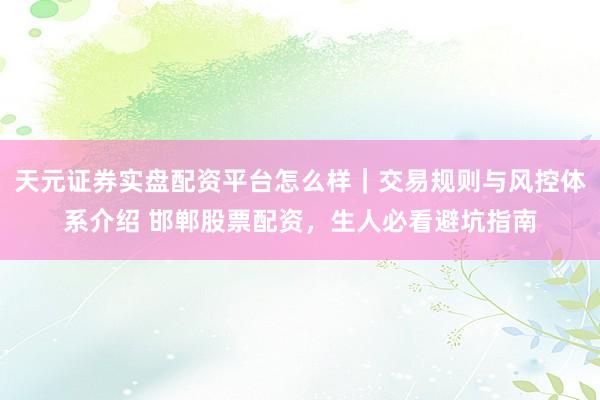 天元证券实盘配资平台怎么样｜交易规则与风控体系介绍 邯郸股票配资，生人必看避坑指南