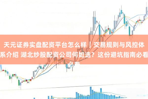 天元证券实盘配资平台怎么样｜交易规则与风控体系介绍 湖北炒股配资公司何如选？这份避坑指南必看