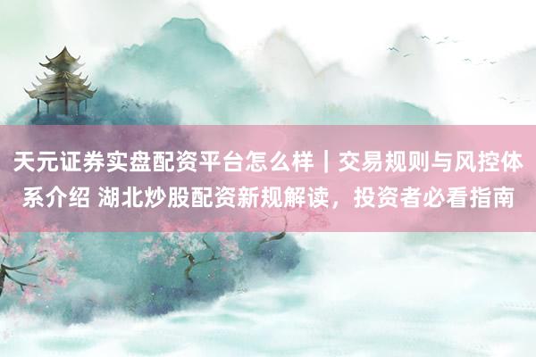 天元证券实盘配资平台怎么样｜交易规则与风控体系介绍 湖北炒股配资新规解读，投资者必看指南