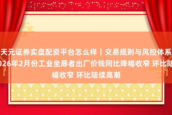 天元证券实盘配资平台怎么样｜交易规则与风控体系介绍 2026年2月份工业坐蓐者出厂价钱同比降幅收窄 环比陆续高潮