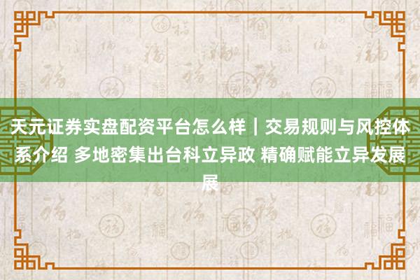 天元证券实盘配资平台怎么样｜交易规则与风控体系介绍 多地密集出台科立异政 精确赋能立异发展