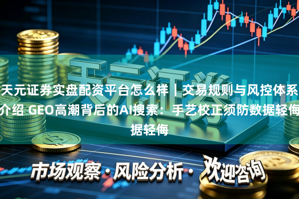 天元证券实盘配资平台怎么样｜交易规则与风控体系介绍 GEO高潮背后的AI搜索：手艺校正须防数据轻侮