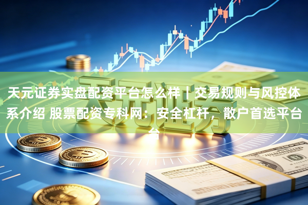 天元证券实盘配资平台怎么样｜交易规则与风控体系介绍 股票配资专科网：安全杠杆，散户首选平台