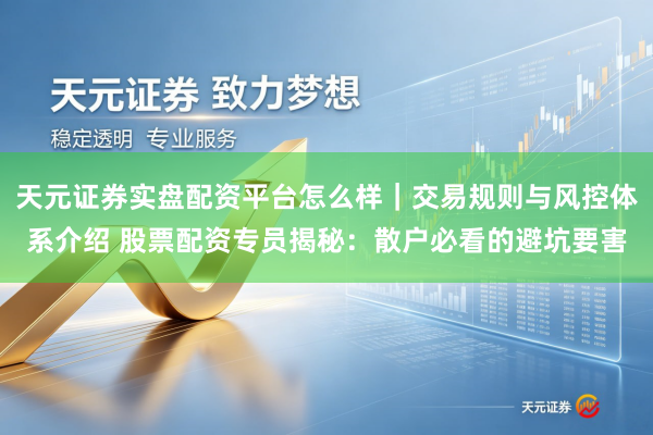 天元证券实盘配资平台怎么样｜交易规则与风控体系介绍 股票配资专员揭秘：散户必看的避坑要害