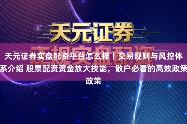天元证券实盘配资平台怎么样｜交易规则与风控体系介绍 股票配资资金放大技能，散户必看的高效政策