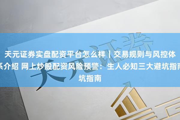 天元证券实盘配资平台怎么样｜交易规则与风控体系介绍 网上炒股配资风险预警：生人必知三大避坑指南