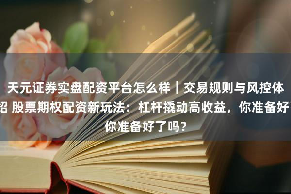 天元证券实盘配资平台怎么样｜交易规则与风控体系介绍 股票期权配资新玩法：杠杆撬动高收益，你准备好了吗？