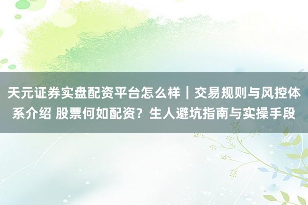 天元证券实盘配资平台怎么样｜交易规则与风控体系介绍 股票何如配资？生人避坑指南与实操手段