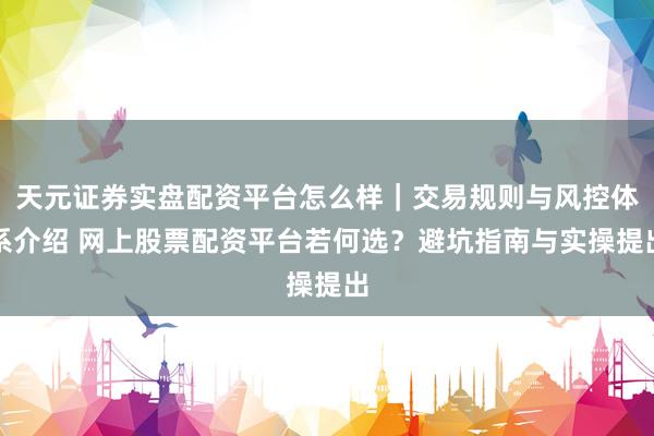 天元证券实盘配资平台怎么样｜交易规则与风控体系介绍 网上股票配资平台若何选？避坑指南与实操提出