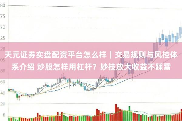 天元证券实盘配资平台怎么样｜交易规则与风控体系介绍 炒股怎样用杠杆？妙技放大收益不踩雷