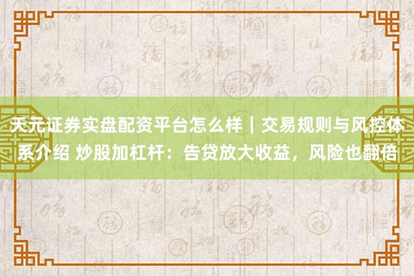 天元证券实盘配资平台怎么样｜交易规则与风控体系介绍 炒股加杠杆：告贷放大收益，风险也翻倍