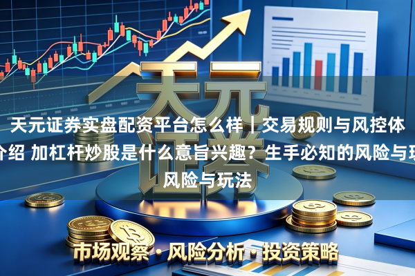 天元证券实盘配资平台怎么样｜交易规则与风控体系介绍 加杠杆炒股是什么意旨兴趣？生手必知的风险与玩法