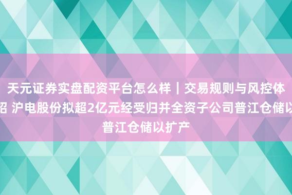 天元证券实盘配资平台怎么样｜交易规则与风控体系介绍 沪电股份拟超2亿元经受归并全资子公司普江仓储以扩产