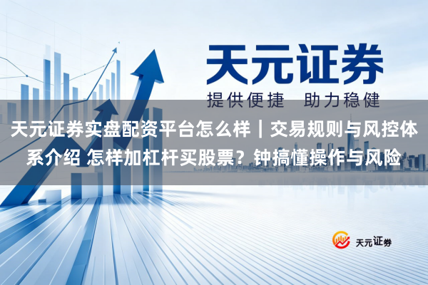 天元证券实盘配资平台怎么样｜交易规则与风控体系介绍 怎样加杠杆买股票？钟搞懂操作与风险