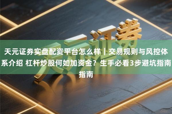 天元证券实盘配资平台怎么样｜交易规则与风控体系介绍 杠杆炒股何如加资金？生手必看3步避坑指南