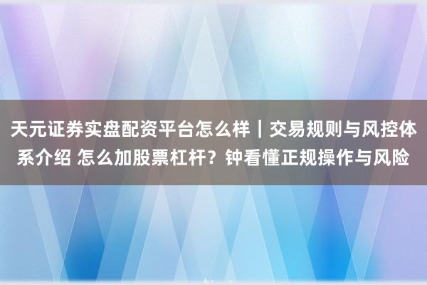天元证券实盘配资平台怎么样｜交易规则与风控体系介绍 怎么加股票杠杆？钟看懂正规操作与风险
