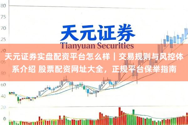 天元证券实盘配资平台怎么样｜交易规则与风控体系介绍 股票配资网址大全，正规平台保举指南