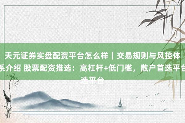 天元证券实盘配资平台怎么样｜交易规则与风控体系介绍 股票配资推选：高杠杆+低门槛，散户首选平台