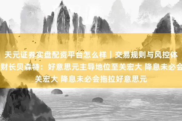 天元证券实盘配资平台怎么样｜交易规则与风控体系介绍 好意思财长贝森特：好意思元主导地位至关宏大 降息未必会拖拉好意思元