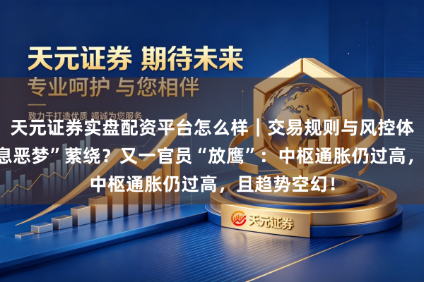 天元证券实盘配资平台怎么样｜交易规则与风控体系介绍 “加息恶梦”萦绕？又一官员“放鹰”：中枢通胀仍过高，且趋势空幻！