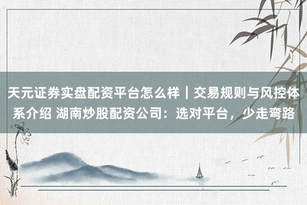 天元证券实盘配资平台怎么样｜交易规则与风控体系介绍 湖南炒股配资公司：选对平台，少走弯路