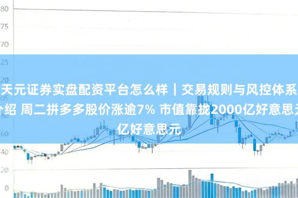 天元证券实盘配资平台怎么样｜交易规则与风控体系介绍 周二拼多多股价涨逾7% 市值靠拢2000亿好意思元