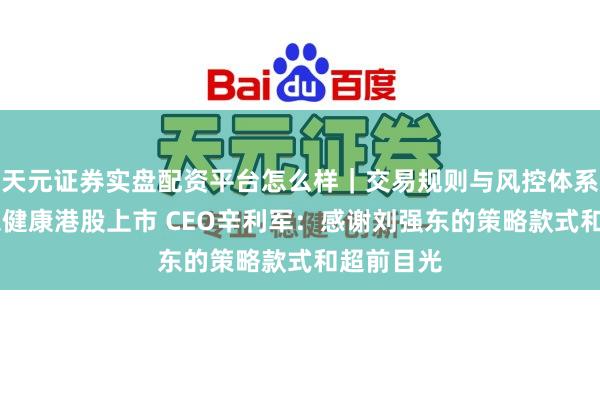 天元证券实盘配资平台怎么样｜交易规则与风控体系介绍 京东健康港股上市 CEO辛利军：感谢刘强东的策略款式和超前目光