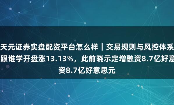 天元证券实盘配资平台怎么样｜交易规则与风控体系介绍 跟谁学开盘涨13.13%，此前晓示定增融资8.7亿好意思元