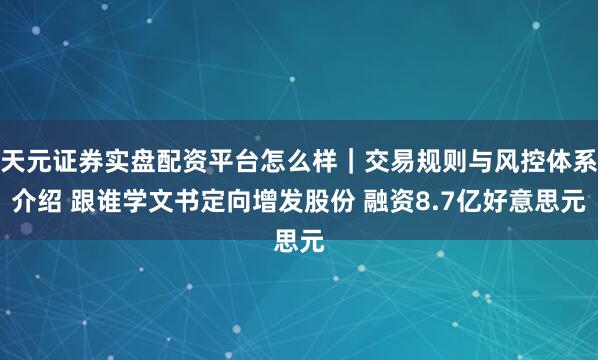 天元证券实盘配资平台怎么样｜交易规则与风控体系介绍 跟谁学文书定向增发股份 融资8.7亿好意思元