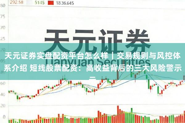天元证券实盘配资平台怎么样｜交易规则与风控体系介绍 短线股票配资：高收益背后的三大风险警示