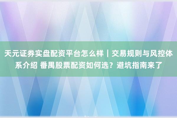 天元证券实盘配资平台怎么样｜交易规则与风控体系介绍 番禺股票配资如何选？避坑指南来了
