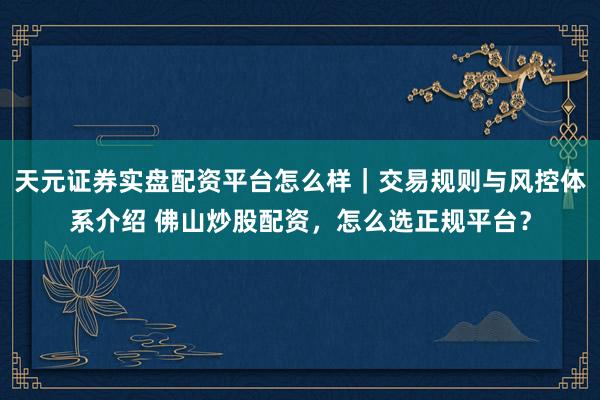 天元证券实盘配资平台怎么样｜交易规则与风控体系介绍 佛山炒股配资，怎么选正规平台？