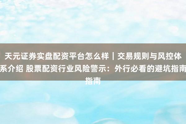 天元证券实盘配资平台怎么样｜交易规则与风控体系介绍 股票配资行业风险警示：外行必看的避坑指南