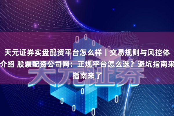 天元证券实盘配资平台怎么样｜交易规则与风控体系介绍 股票配资公司网：正规平台怎么选？避坑指南来了