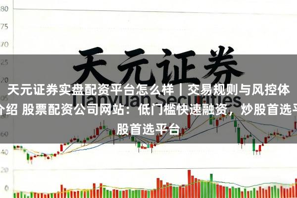天元证券实盘配资平台怎么样｜交易规则与风控体系介绍 股票配资公司网站：低门槛快速融资，炒股首选平台