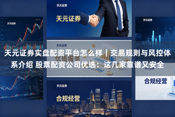 天元证券实盘配资平台怎么样｜交易规则与风控体系介绍 股票配资公司优选：这几家靠谱又安全