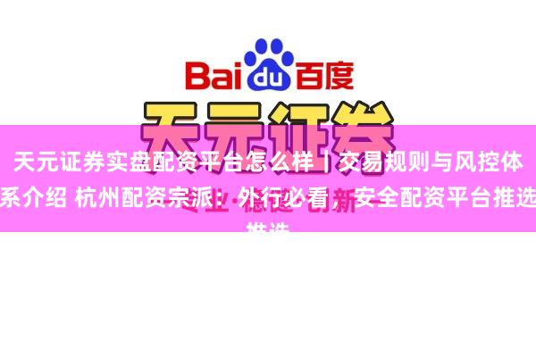 天元证券实盘配资平台怎么样｜交易规则与风控体系介绍 杭州配资宗派：外行必看，安全配资平台推选