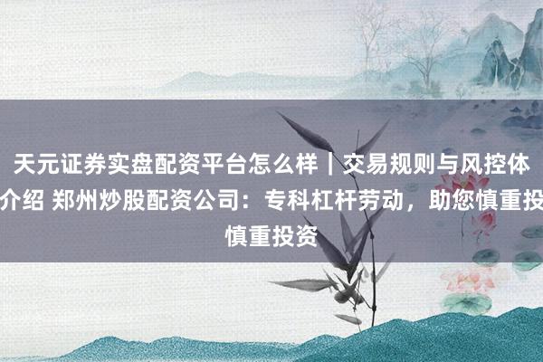 天元证券实盘配资平台怎么样|交易规则与风控体系介绍 郑州炒股配资公司:专科杠杆劳动,助您慎重投资