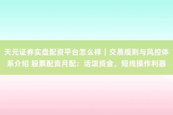 天元证券实盘配资平台怎么样｜交易规则与风控体系介绍 股票配资月配：活泼资金，短线操作利器